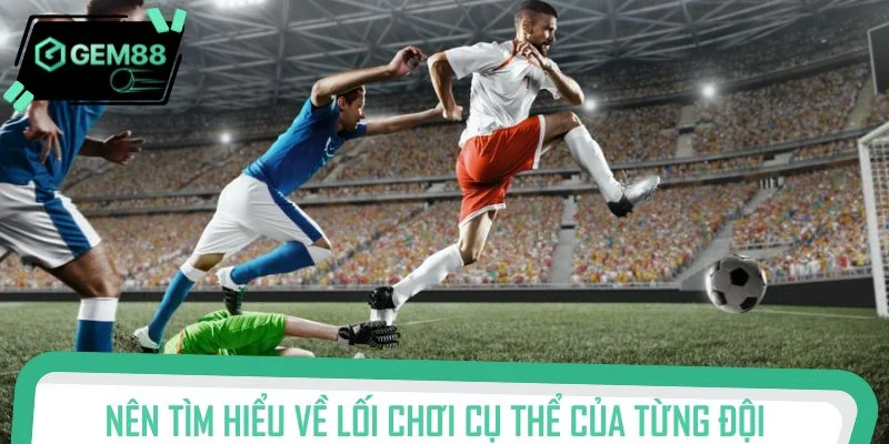 Nên tìm hiểu về lối chơi cụ thể của từng đội